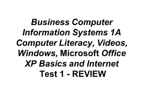 Business Computer Information Systems 1A Computer Literacy, Videos, Windows, Microsoft Office XP Basics and Internet Test 1 - REVIEW.