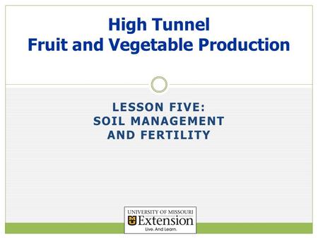 LESSON FIVE: SOIL MANAGEMENT AND FERTILITY High Tunnel Fruit and Vegetable Production.