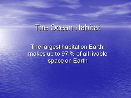 The Ocean Habitat The largest habitat on Earth: makes up to 97 % of all livable space on Earth.