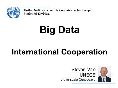 United Nations Economic Commission for Europe Statistical Division Big Data International Cooperation Steven Vale UNECE