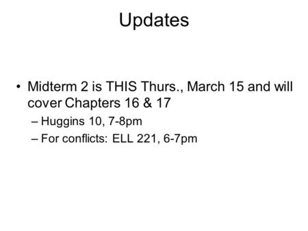 Updates Midterm 2 is THIS Thurs., March 15 and will cover Chapters 16 & 17 –Huggins 10, 7-8pm –For conflicts: ELL 221, 6-7pm.
