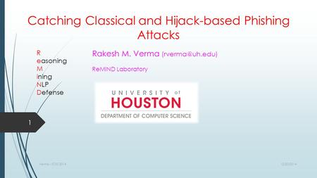 Verma - ICISS 2014 R easoning M ining NLP Defense Rakesh M. Verma ReMiND Laboratory Catching Classical and Hijack-based Phishing Attacks.