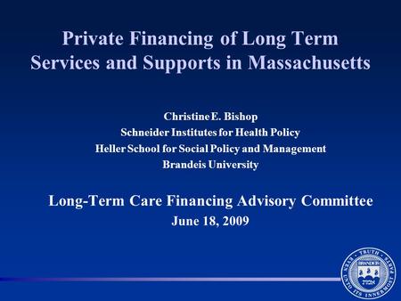 Private Financing of Long Term Services and Supports in Massachusetts Christine E. Bishop Schneider Institutes for Health Policy Heller School for Social.