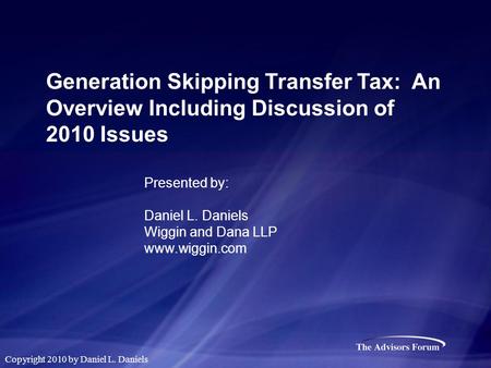 Generation Skipping Transfer Tax: An Overview Including Discussion of 2010 Issues Presented by: Daniel L. Daniels Wiggin and Dana LLP www.wiggin.com Copyright.