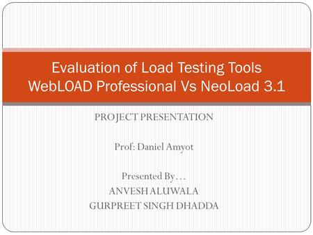 PROJECT PRESENTATION Prof: Daniel Amyot Presented By… ANVESH ALUWALA GURPREET SINGH DHADDA Evaluation of Load Testing Tools WebLOAD Professional Vs NeoLoad.