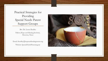 Practical Strategies for Providing Special Needs Parent Support Groups Rev. Dr. Lorna Bradley Fellow, Hope and Healing Institute, Houston, Texas Email: