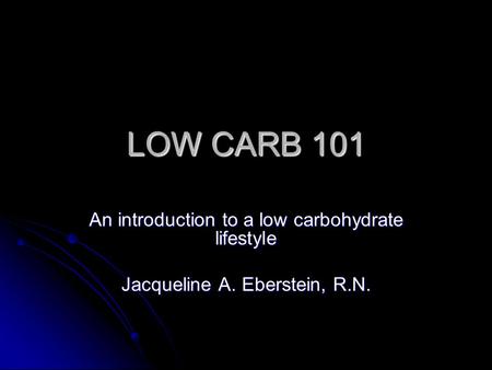 LOW CARB 101 An introduction to a low carbohydrate lifestyle Jacqueline A. Eberstein, R.N.