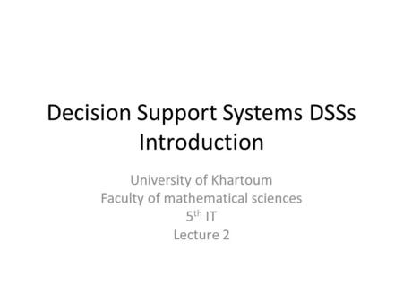 Decision Support Systems DSSs Introduction University of Khartoum Faculty of mathematical sciences 5 th IT Lecture 2.