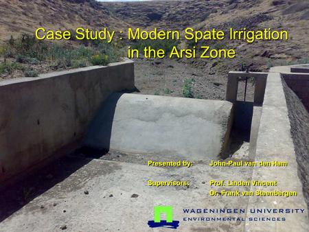 Case Study : Modern Spate Irrigation in the Arsi Zone Presented by:John-Paul van den Ham Supervisors: Prof. Linden Vincent Dr. Frank van Steenbergen.