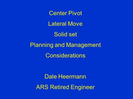 Center Pivot Lateral Move Solid set Planning and Management Considerations Dale Heermann ARS Retired Engineer.