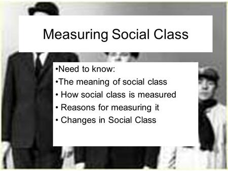 Measuring Social Class Need to know: The meaning of social class How social class is measured Reasons for measuring it Changes in Social Class.