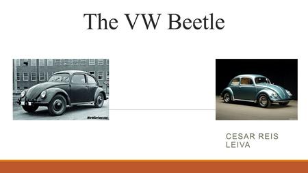 The VW Beetle CESAR REIS LEIVA. Why the VW Beetle? Historical Relevance  1939 – 1945 : During the WWII, the automobile industry was composed only by.