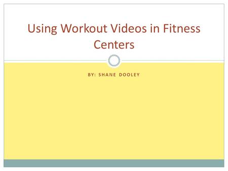 BY: SHANE DOOLEY Using Workout Videos in Fitness Centers.