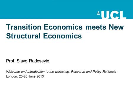 Transition Economics meets New Structural Economics Prof. Slavo Radosevic Welcome and Introduction to the workshop: Research and Policy Rationale London,