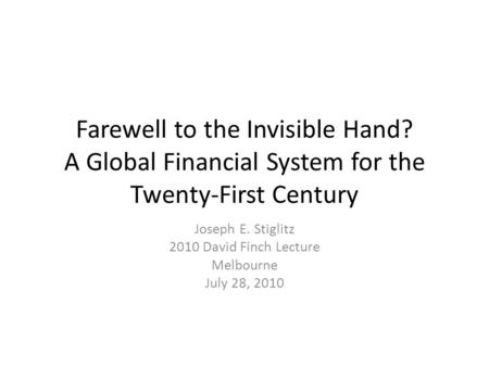 Farewell to the Invisible Hand? A Global Financial System for the Twenty-First Century Joseph E. Stiglitz 2010 David Finch Lecture Melbourne July 28, 2010.