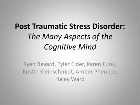 Post Traumatic Stress Disorder: The Many Aspects of the Cognitive Mind Ryan Bevard, Tyler Elder, Karen Funk, Kristin Kleinschmidt, Amber Phenicie, Haley.