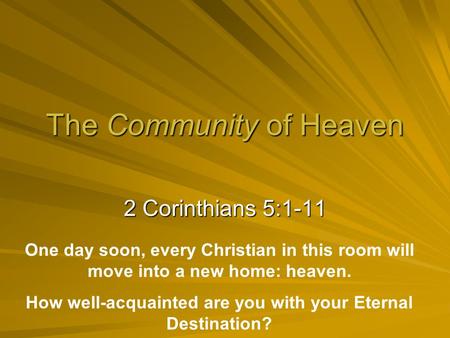 The Community of Heaven 2 Corinthians 5:1-11 One day soon, every Christian in this room will move into a new home: heaven. How well-acquainted are you.