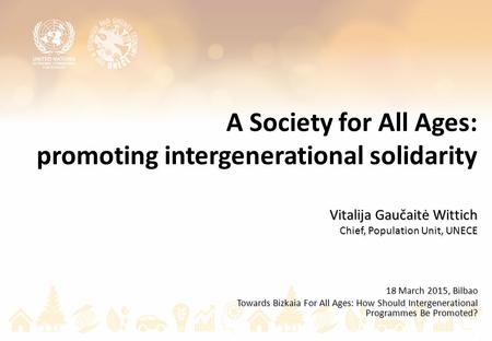 A Society for All Ages: promoting intergenerational solidarity Vitalija Gaučaitė Wittich Chief, Population Unit, UNECE 18 March 2015, Bilbao Towards Bizkaia.