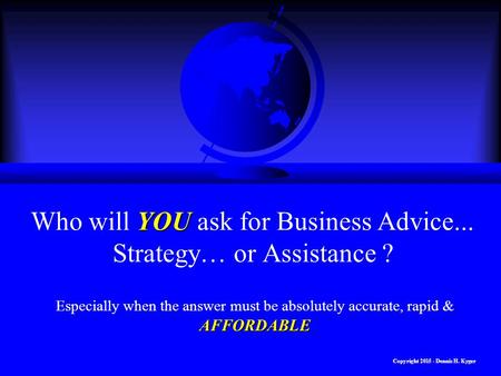 Copyright 2015 - Dennis H. Kyger YOU Who will YOU ask for Business Advice... Strategy… or Assistance ? AFFORDABLE Especially when the answer must be absolutely.