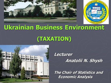 Ukrainian Business Environment (TAXATION) Lecturer Anatolii N. Shysh The Chair of Statistics and Economic Analysis.