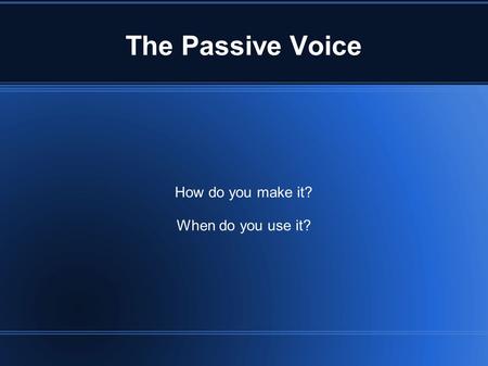The Passive Voice How do you make it? When do you use it?