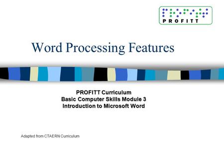 Word Processing Features Adapted from CTAERN Curriculum PROFITT Curriculum Basic Computer Skills Module 3 Introduction to Microsoft Word.