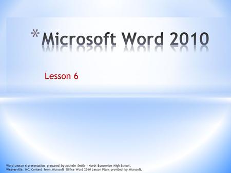 Lesson 6 Word Lesson 6 presentation prepared by Michele Smith – North Buncombe High School, Weaverville, NC. Content from Microsoft Office Word 2010 Lesson.