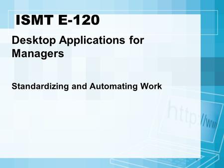 1 ISMT E-120 Desktop Applications for Managers Standardizing and Automating Work.