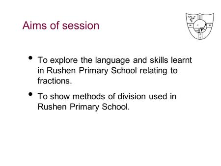 Aims of session To explore the language and skills learnt in Rushen Primary School relating to fractions. To show methods of division used in Rushen.