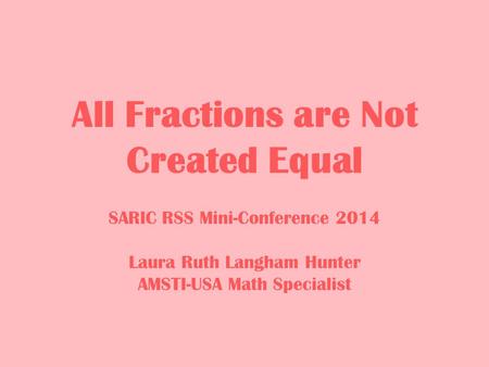 All Fractions are Not Created Equal SARIC RSS Mini-Conference 2014 Laura Ruth Langham Hunter AMSTI-USA Math Specialist.