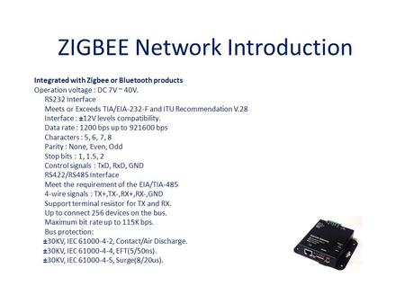 ZIGBEE Network Introduction Integrated with Zigbee or Bluetooth products Operation voltage : DC 7V ~ 40V. RS232 Interface Meets or Exceeds TIA/EIA-232-F.