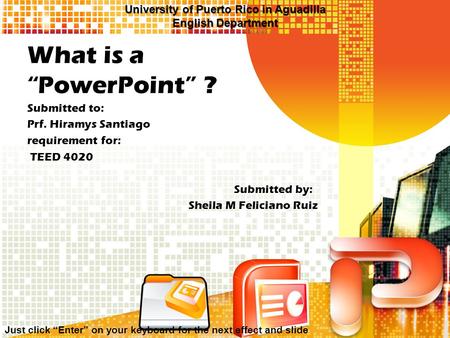 What is a “PowerPoint” ? Submitted to: Prf. Hiramys Santiago requirement for: TEED 4020 Submitted by: Sheila M Feliciano Ruiz Just click “Enter” on your.