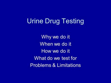 Urine Drug Testing Why we do it When we do it How we do it What do we test for Problems & Limitations.