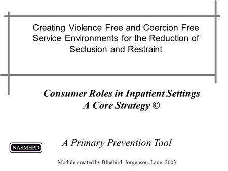 Consumer Roles in Inpatient Settings A Core Strategy © Creating Violence Free and Coercion Free Service Environments for the Reduction of Seclusion and.