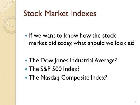 Stock Market Indexes If we want to know how the stock market did today, what should we look at? The Dow Jones Industrial Average? The S&P 500 Index? The.