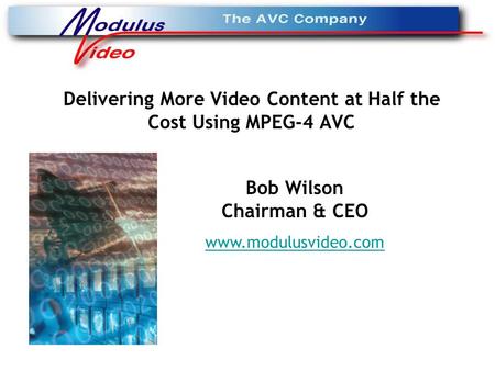 Delivering More Video Content at Half the Cost Using MPEG-4 AVC Bob Wilson Chairman & CEO www.modulusvideo.com.