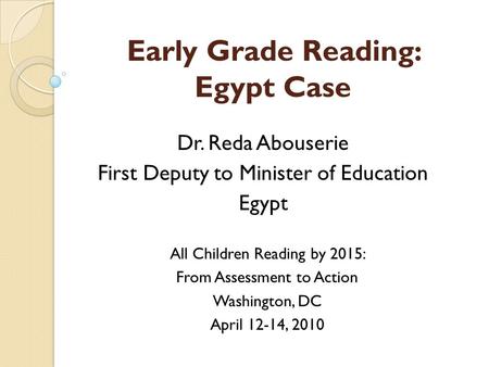 Early Grade Reading: Egypt Case Dr. Reda Abouserie First Deputy to Minister of Education Egypt All Children Reading by 2015: From Assessment to Action.