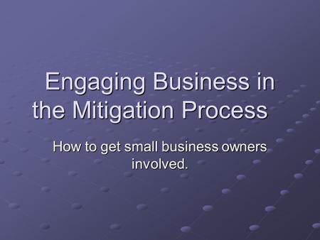 Engaging Business in the Mitigation Process How to get small business owners involved.