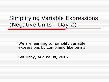 Simplifying Variable Expressions (Negative Units - Day 2) We are learning to…simplify variable expressions by combining like terms. Saturday, August 08,