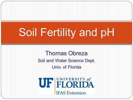 Thomas Obreza Soil and Water Science Dept. Univ. of Florida Soil Fertility and pH.