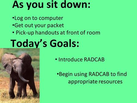 Today’s Goals: As you sit down: Log on to computer Get out your packet Pick-up handouts at front of room Introduce RADCAB Begin using RADCAB to find appropriate.