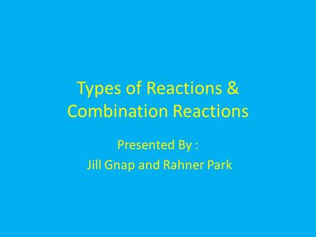 Types of Reactions & Combination Reactions Presented By : Jill Gnap and Rahner Park.