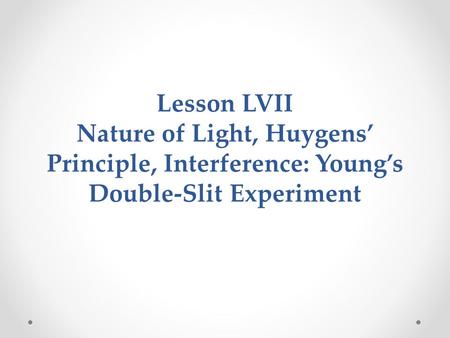 Lesson LVII Nature of Light, Huygens’ Principle, Interference: Young’s Double-Slit Experiment.