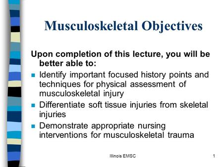 Illinois EMSC1 Musculoskeletal Objectives Upon completion of this lecture, you will be better able to: n Identify important focused history points and.