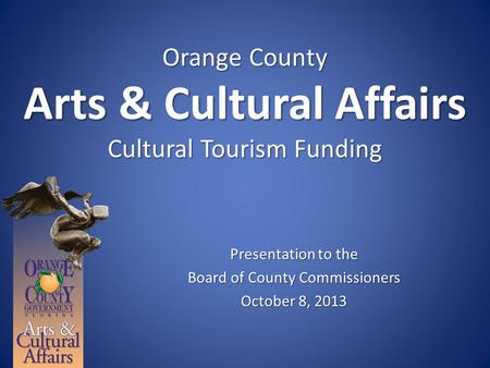 Orange County Arts & Cultural Affairs Cultural Tourism Funding Presentation to the Board of County Commissioners October 8, 2013.