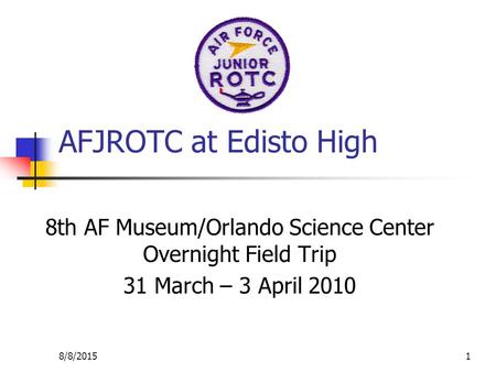 8/8/20151 AFJROTC at Edisto High 8th AF Museum/Orlando Science Center Overnight Field Trip 31 March – 3 April 2010.