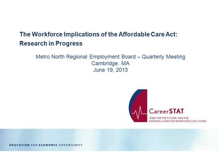 Metro North Regional Employment Board – Quarterly Meeting Cambridge, MA June 19, 2013 The Workforce Implications of the Affordable Care Act: Research in.
