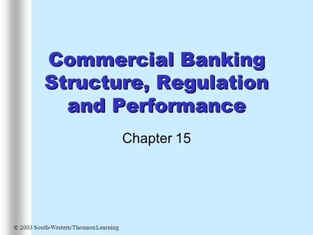 Commercial Banking Structure, Regulation and Performance Chapter 15 © 2003 South-Western/Thomson Learning.