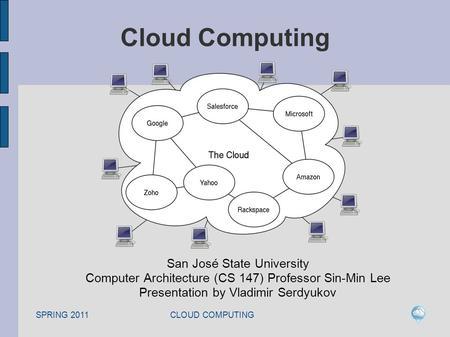 SPRING 2011 CLOUD COMPUTING Cloud Computing San José State University Computer Architecture (CS 147) Professor Sin-Min Lee Presentation by Vladimir Serdyukov.