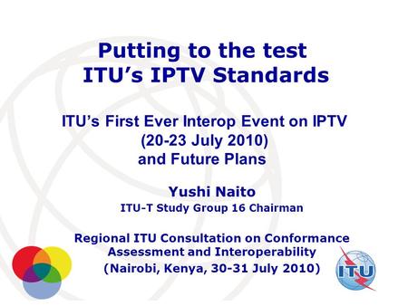 International Telecommunication Union Putting to the test ITU’s IPTV Standards ITU’s First Ever Interop Event on IPTV (20-23 July 2010) and Future Plans.
